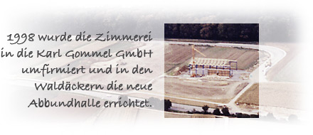 1998 wurde die Zimmerei
										in die Karl Gommel GmbH umfirmiert und in den Waldäckern die neue Abbundhalle errichtet.